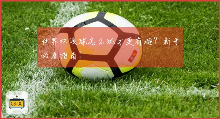 世界杯滚球怎么玩才更有趣？新手必看指南！