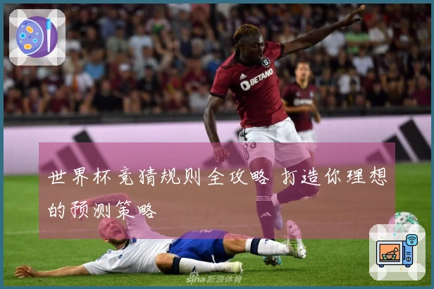 世界杯竞猜规则全攻略 打造你理想的预测策略