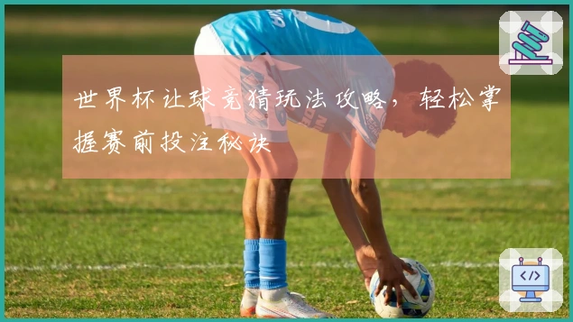 世界杯让球竞猜玩法攻略,轻松掌握赛前投注秘诀