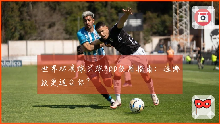 世界杯滚球买球App使用指南：选哪款更适合你？