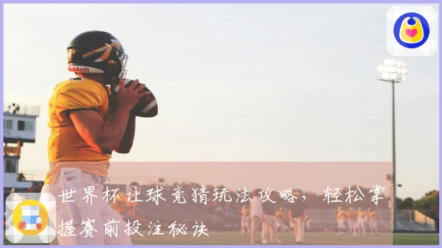 世界杯让球竞猜玩法攻略，轻松掌握赛前投注秘诀