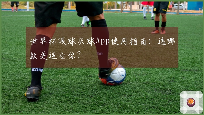 世界杯滚球买球App使用指南：选哪款更适合你？