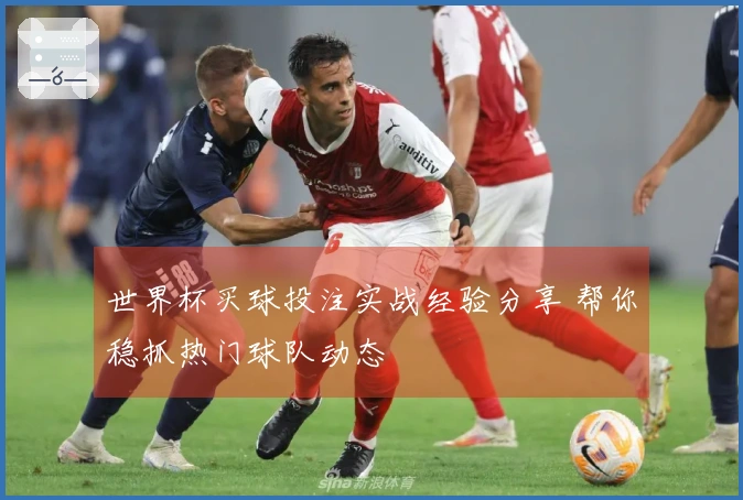 世界杯买球投注实战经验分享 帮你稳抓热门球队动态
