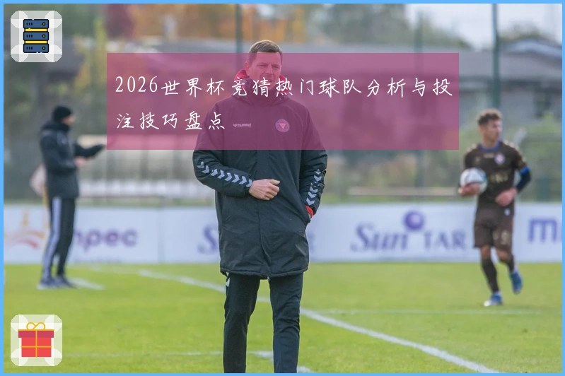 2026世界杯竞猜热门球队分析与投注技巧盘点