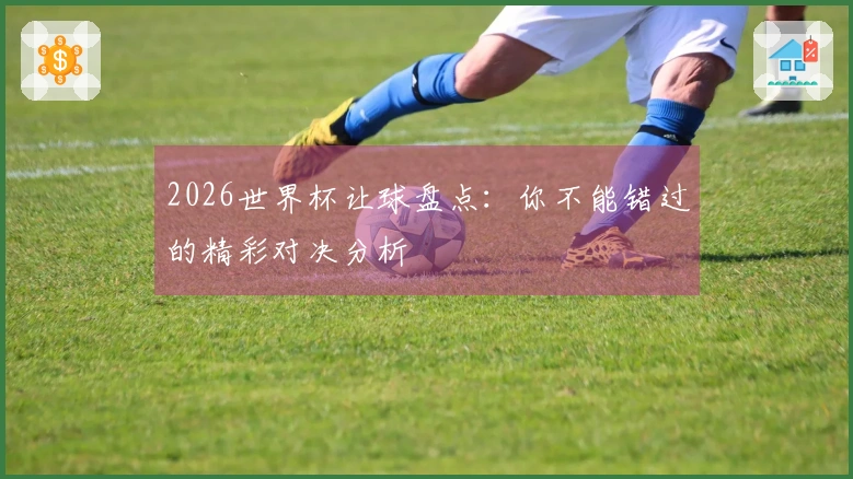 2026世界杯让球盘点：你不能错过的精彩对决分析
