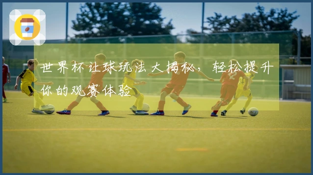 世界杯让球玩法大揭秘，轻松提升你的观赛体验