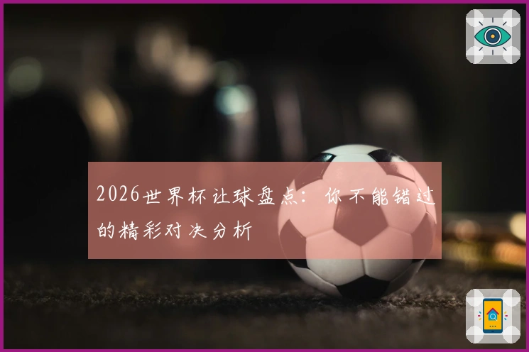 2026世界杯让球盘点：你不能错过的精彩对决分析