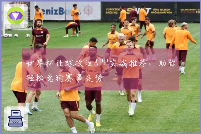 世界杯让球投注APP实战推荐，助你轻松竞猜赛事走势