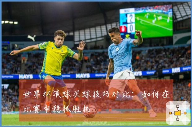 世界杯滚球买球技巧对比：如何在比赛中稳抓胜机