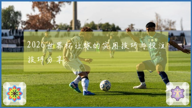 2026世界杯让球的实用技巧与投注技巧分享
