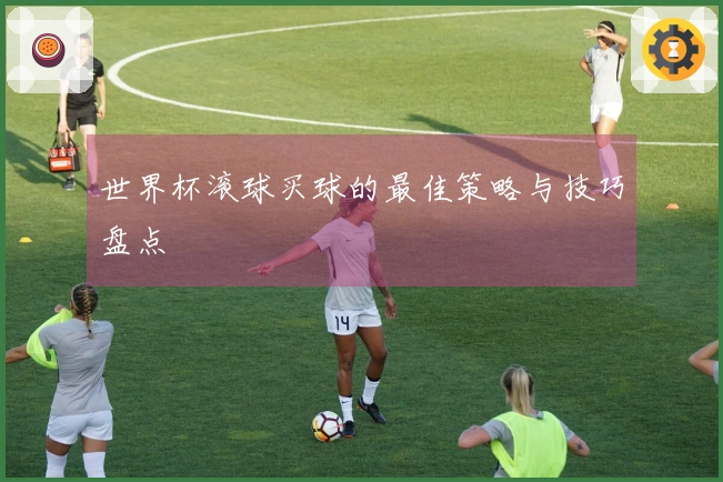 世界杯滚球买球的最佳策略与技巧盘点